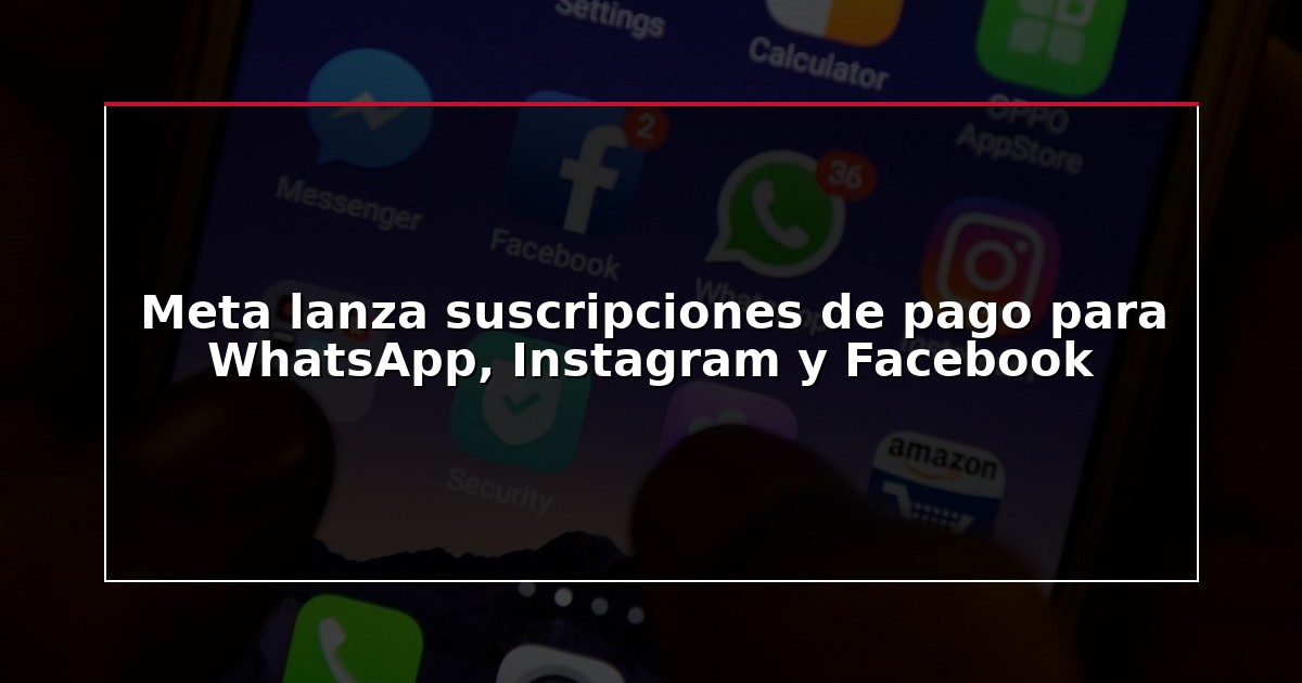 Meta lanza suscripciones de pago para WhatsApp, Instagram y Facebook