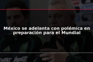 México se adelanta con polémica en preparación para el Mundial