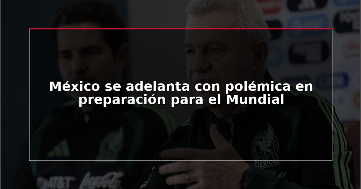 México se adelanta con polémica en preparación para el Mundial