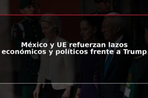México y UE refuerzan lazos económicos y políticos frente a Trump