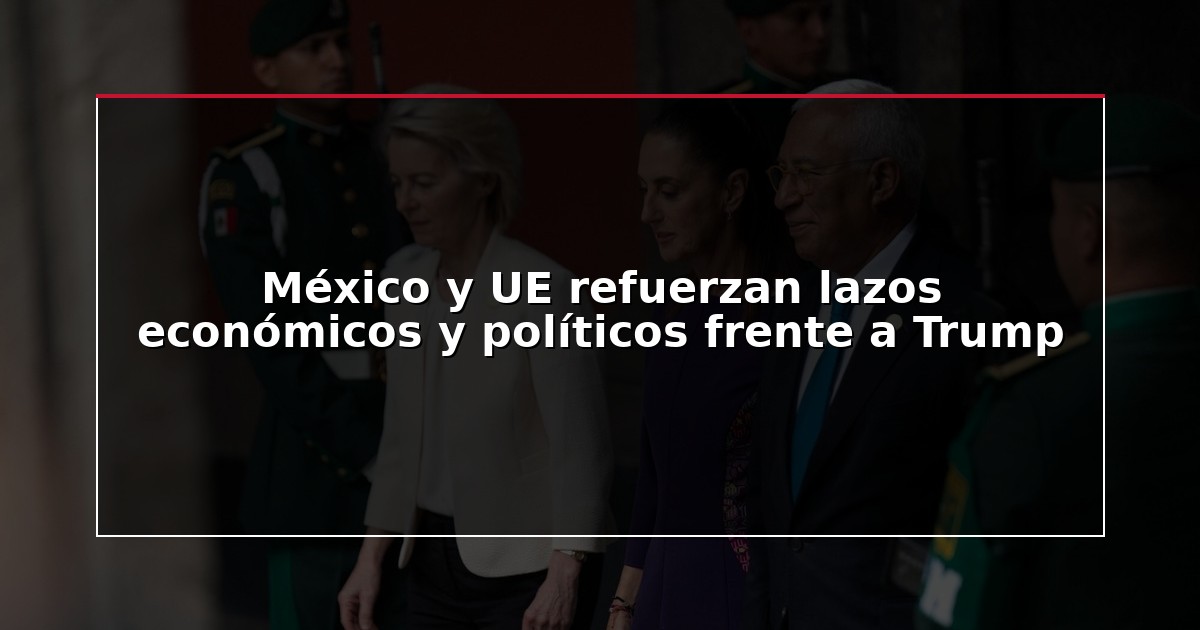 México y UE refuerzan lazos económicos y políticos frente a Trump
