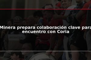 Minera prepara colaboración clave para encuentro con Coria