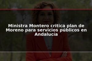 Ministra Montero critica plan de Moreno para servicios públicos en Andalucía