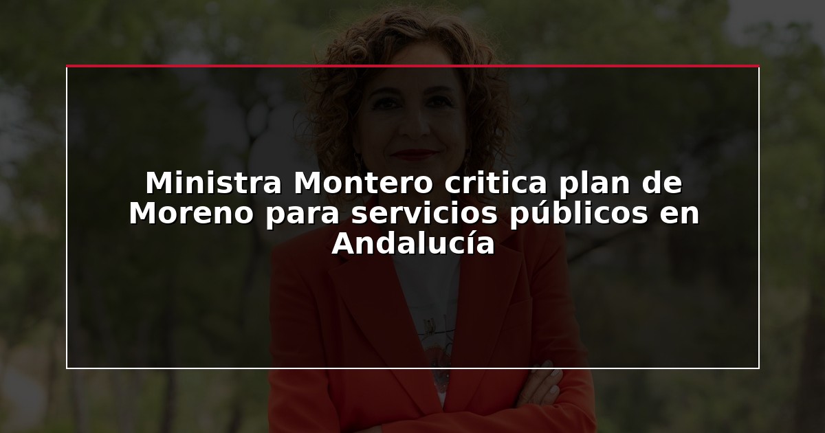 Ministra Montero critica plan de Moreno para servicios públicos en Andalucía