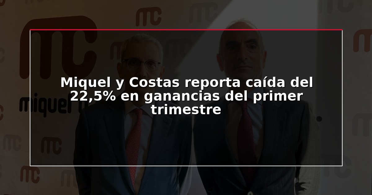 Miquel y Costas reporta caída del 22,5% en ganancias del primer trimestre