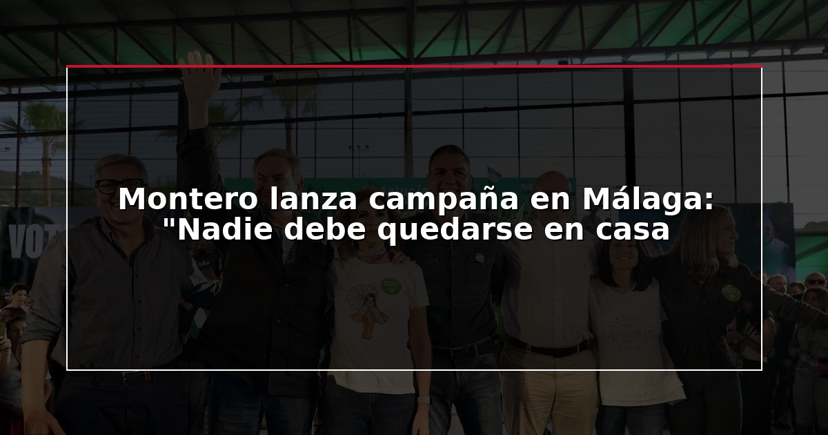 Montero lanza campaña en Málaga: “Nadie debe quedarse en casa