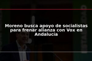 Moreno busca apoyo de socialistas para frenar alianza con Vox en Andalucía