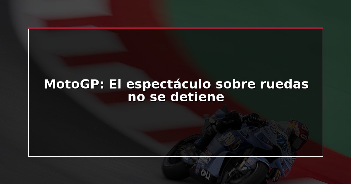 MotoGP: El espectáculo sobre ruedas no se detiene
