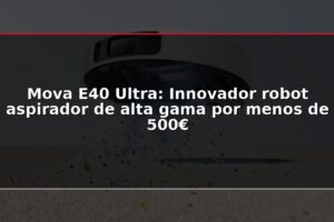 Mova E40 Ultra: Innovador robot aspirador de alta gama por menos de 500€