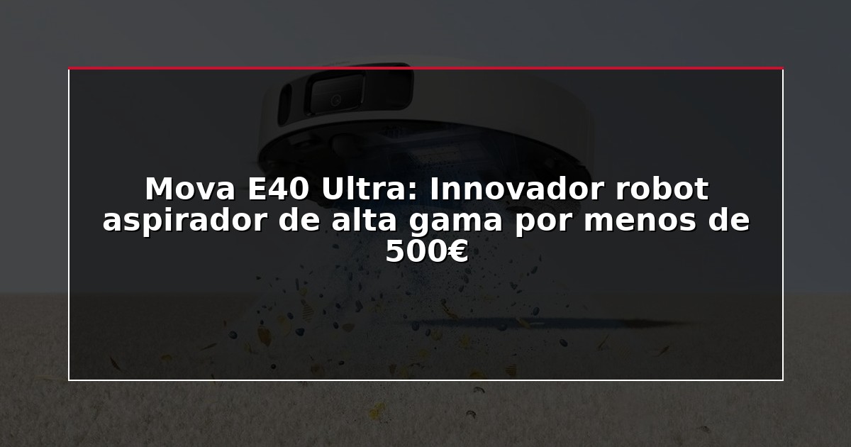 Mova E40 Ultra: Innovador robot aspirador de alta gama por menos de 500€
