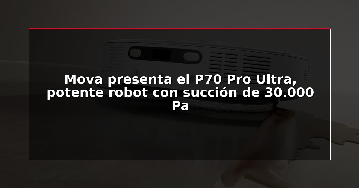 Mova presenta el P70 Pro Ultra, potente robot con succión de 30.000 Pa