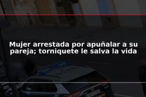 Mujer arrestada por apuñalar a su pareja; torniquete le salva la vida