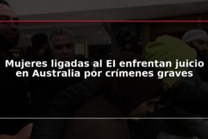 Mujeres ligadas al EI enfrentan juicio en Australia por crímenes graves