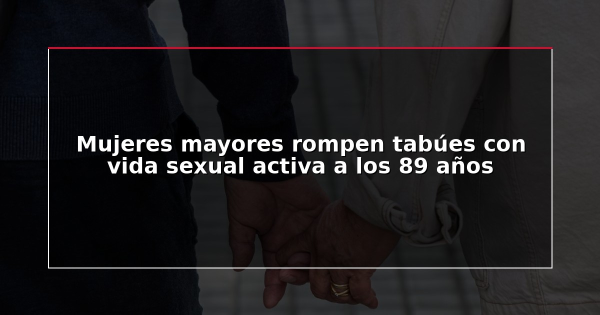 Mujeres mayores rompen tabúes con vida sexual activa a los 89 años
