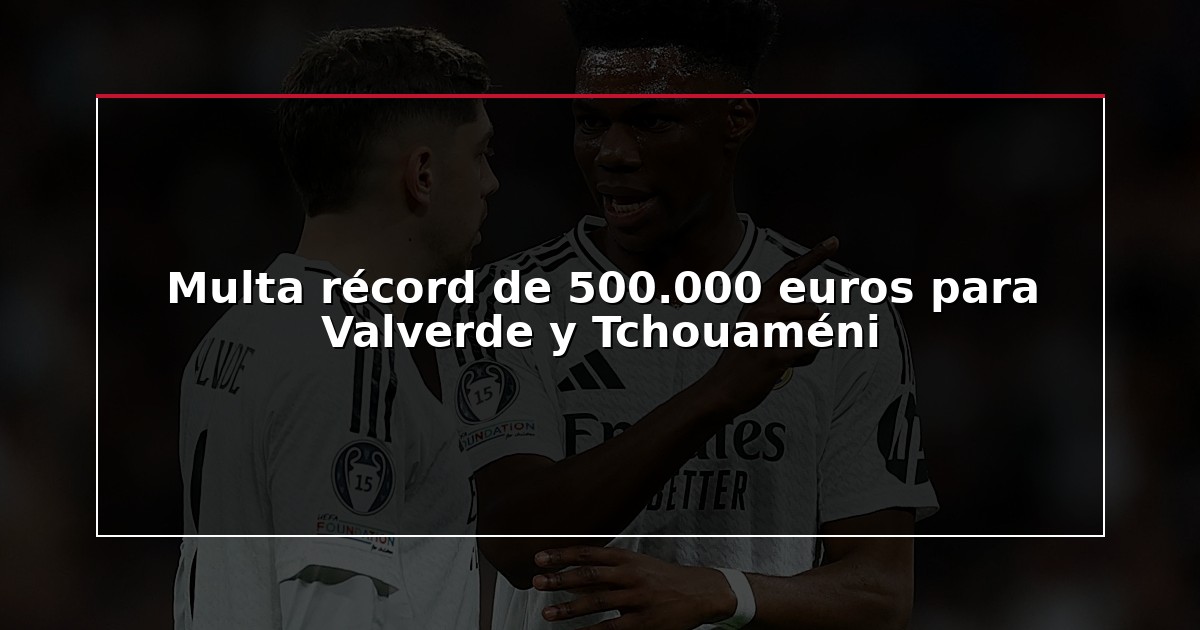 Multa récord de 500.000 euros para Valverde y Tchouaméni