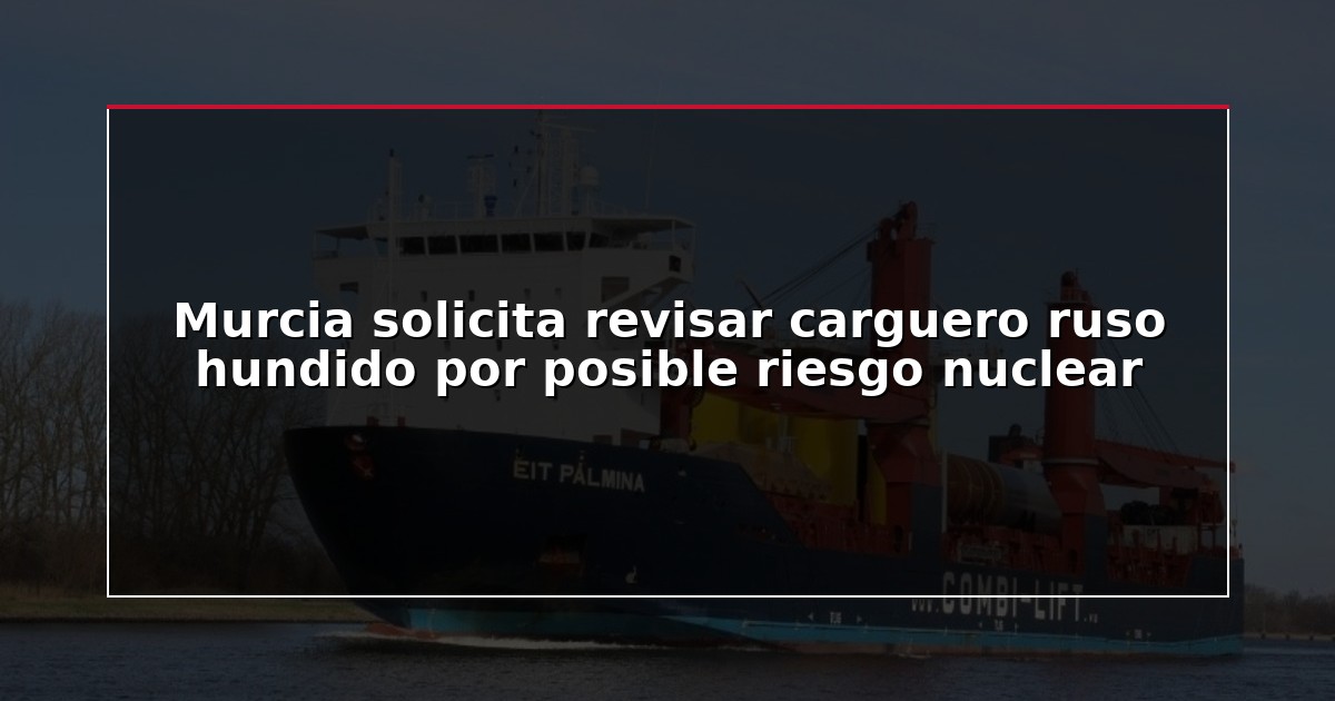 Murcia solicita revisar carguero ruso hundido por posible riesgo nuclear