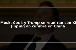 Musk, Cook y Trump se reunirán con Xi Jinping en cumbre en China