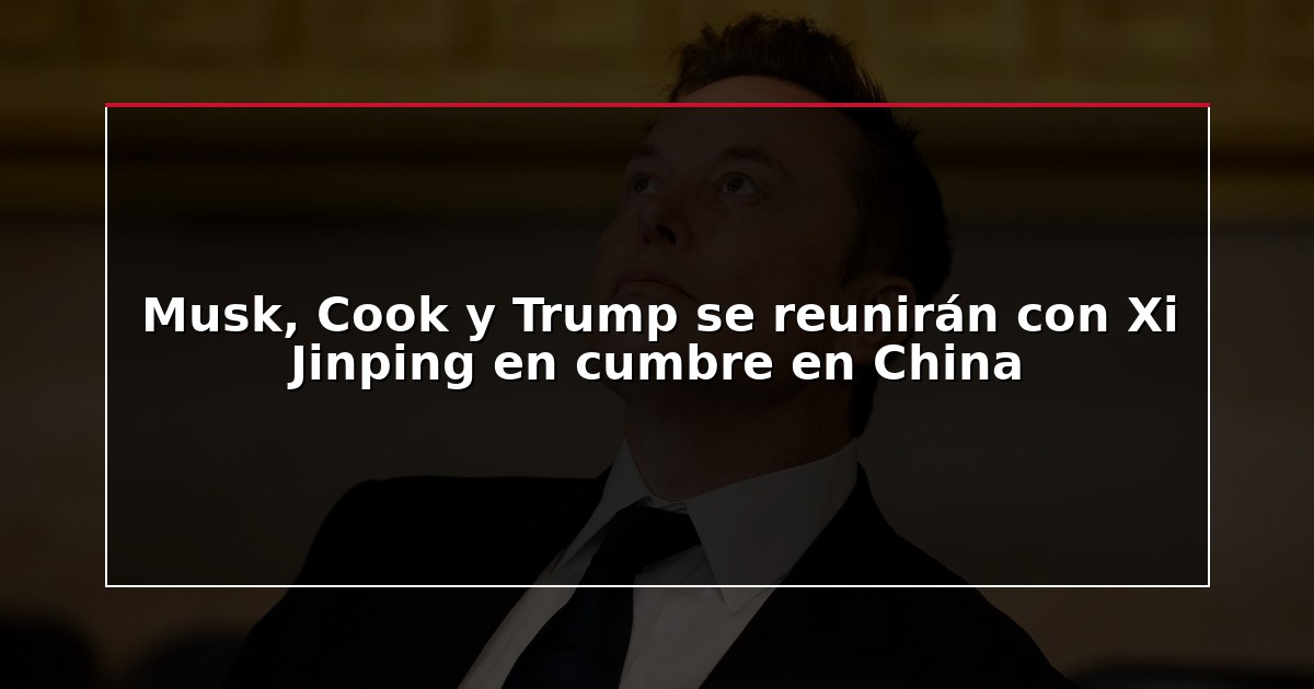 Musk, Cook y Trump se reunirán con Xi Jinping en cumbre en China