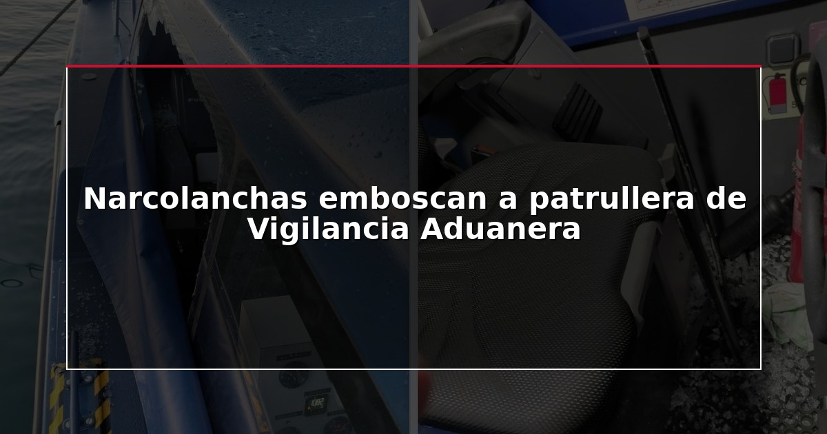 Narcolanchas emboscan a patrullera de Vigilancia Aduanera