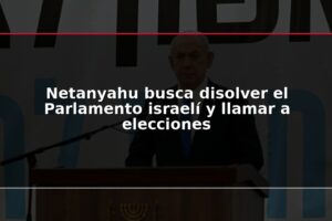 Netanyahu busca disolver el Parlamento israelí y llamar a elecciones