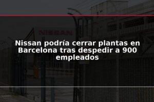 Nissan podría cerrar plantas en Barcelona tras despedir a 900 empleados