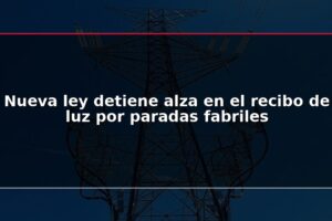 Nueva ley detiene alza en el recibo de luz por paradas fabriles