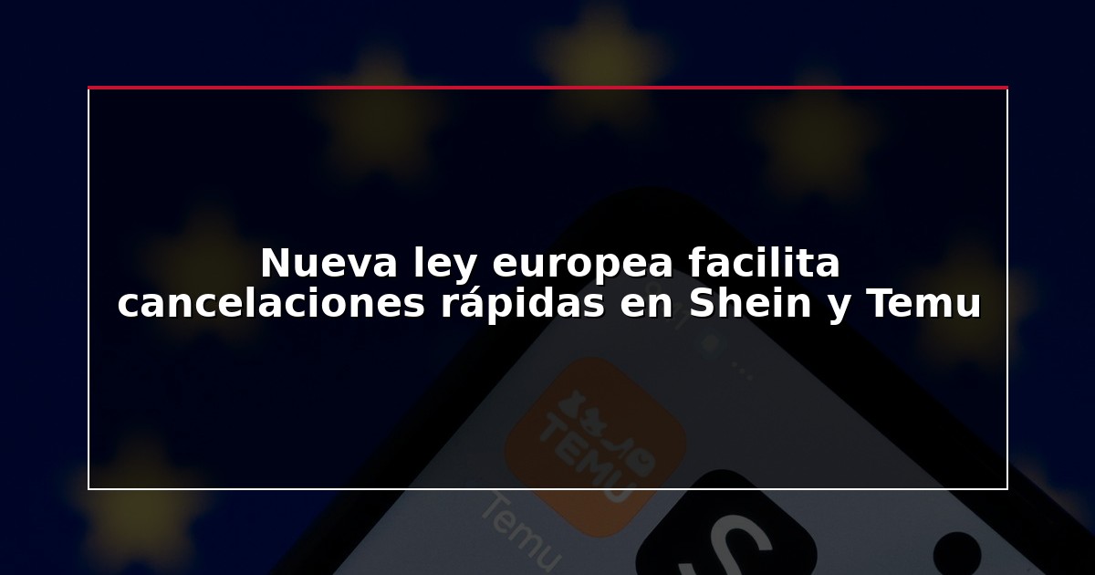 Nueva ley europea facilita cancelaciones rápidas en Shein y Temu