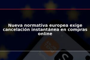 Nueva normativa europea exige cancelación instantánea en compras online