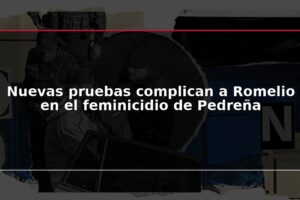 Nuevas pruebas complican a Romelio en el feminicidio de Pedreña
