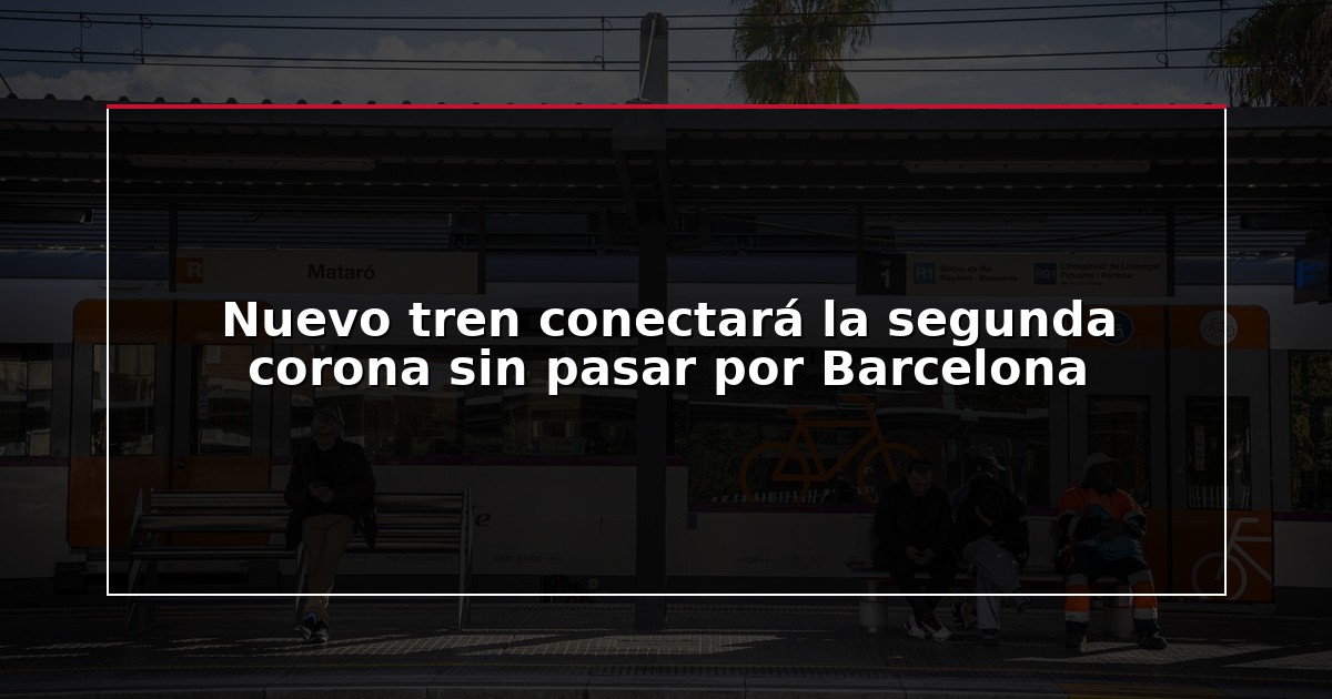 Nuevo tren conectará la segunda corona sin pasar por Barcelona