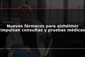 Nuevos fármacos para alzhéimer impulsan consultas y pruebas médicas