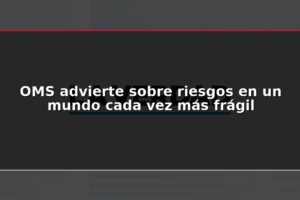 OMS advierte sobre riesgos en un mundo cada vez más frágil