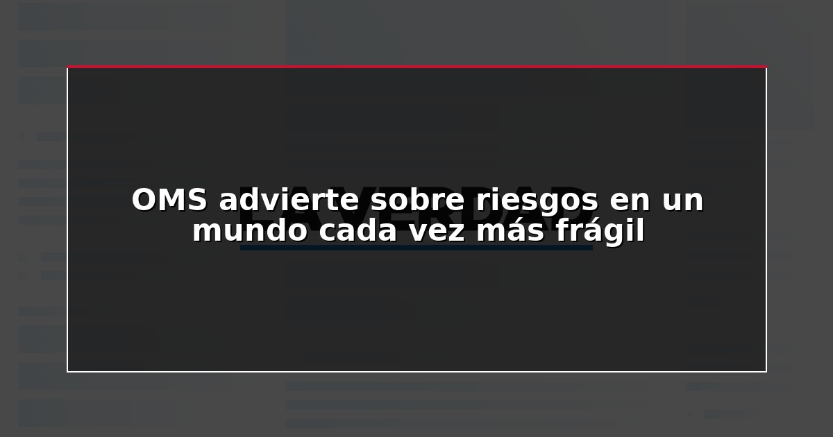 OMS advierte sobre riesgos en un mundo cada vez más frágil