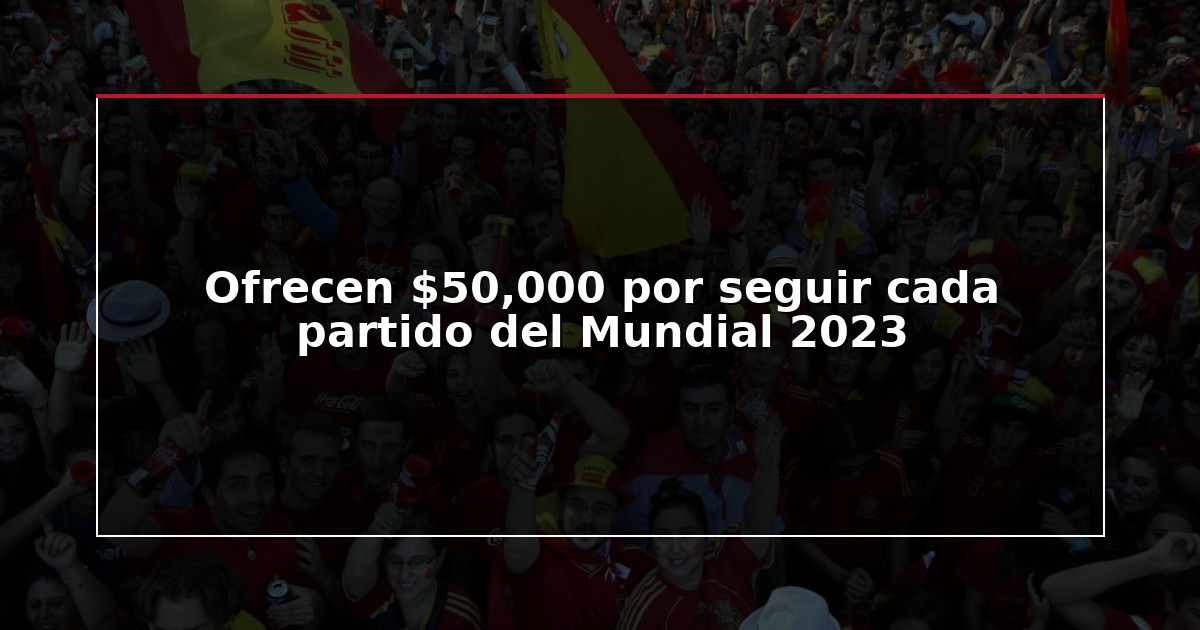 Ofrecen $50,000 por seguir cada partido del Mundial 2023