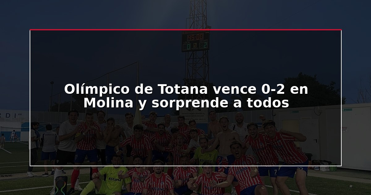 Olímpico de Totana vence 0-2 en Molina y sorprende a todos