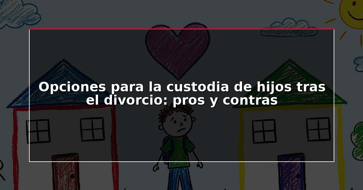 Opciones para la custodia de hijos tras el divorcio: pros y contras