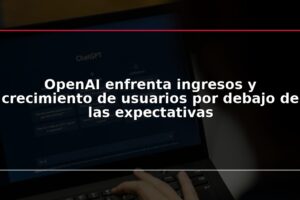 OpenAI enfrenta ingresos y crecimiento de usuarios por debajo de las expectativas