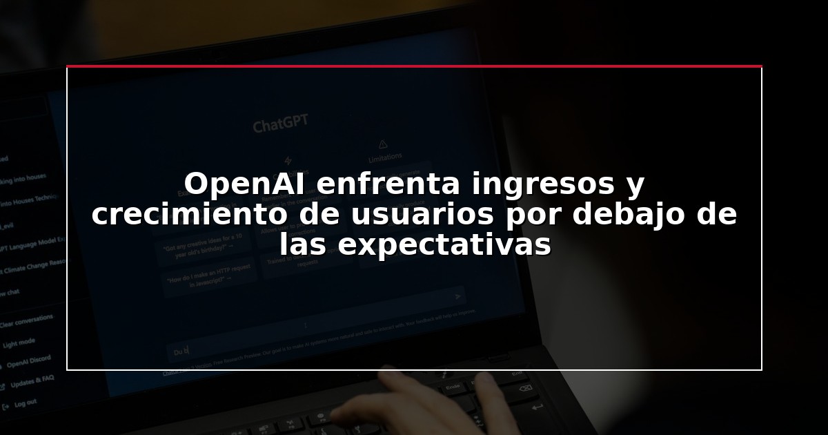 OpenAI enfrenta ingresos y crecimiento de usuarios por debajo de las expectativas
