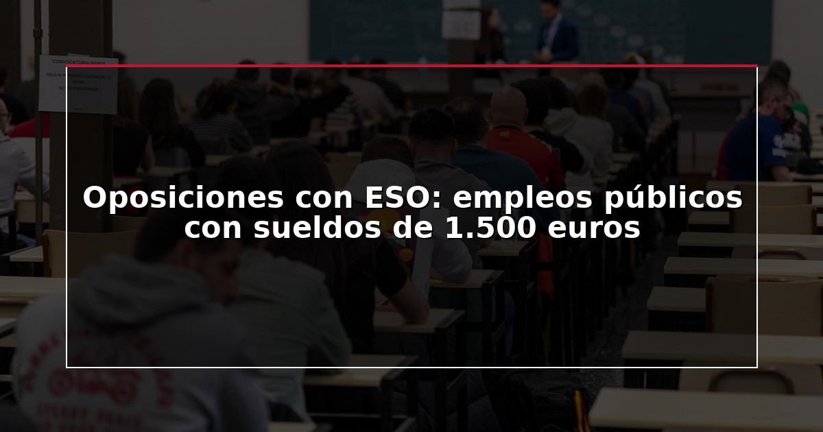 Oposiciones con ESO: empleos públicos con sueldos de 1.500 euros