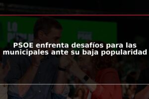 PSOE enfrenta desafíos para las municipales ante su baja popularidad