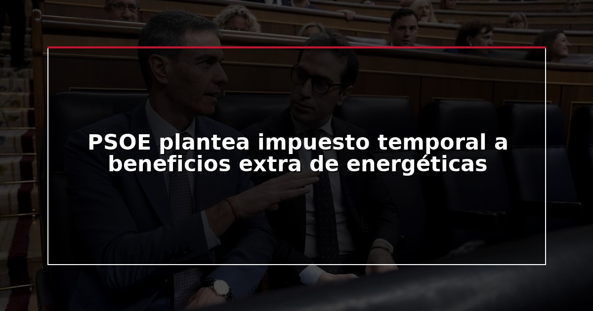 PSOE plantea impuesto temporal a beneficios extra de energéticas