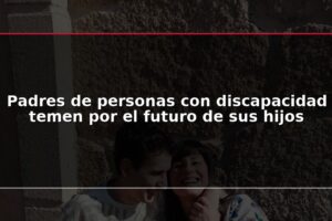Padres de personas con discapacidad temen por el futuro de sus hijos