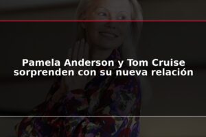 Pamela Anderson y Tom Cruise sorprenden con su nueva relación