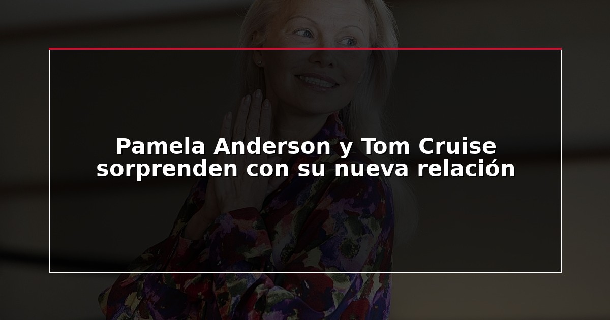 Pamela Anderson y Tom Cruise sorprenden con su nueva relación