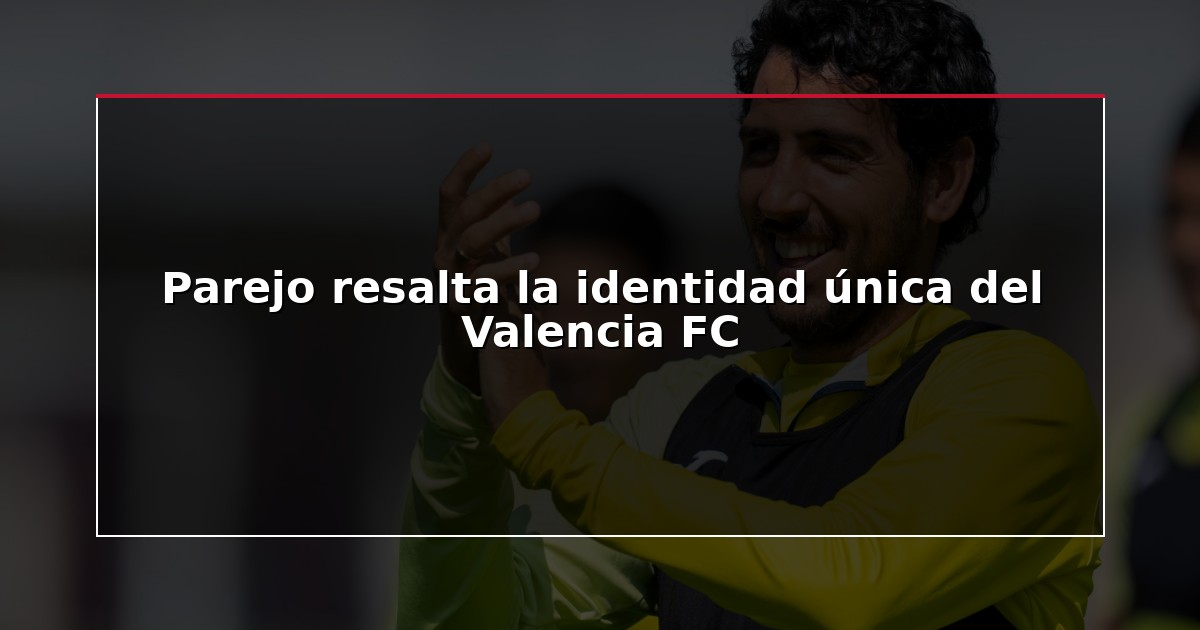 Parejo resalta la identidad única del Valencia FC