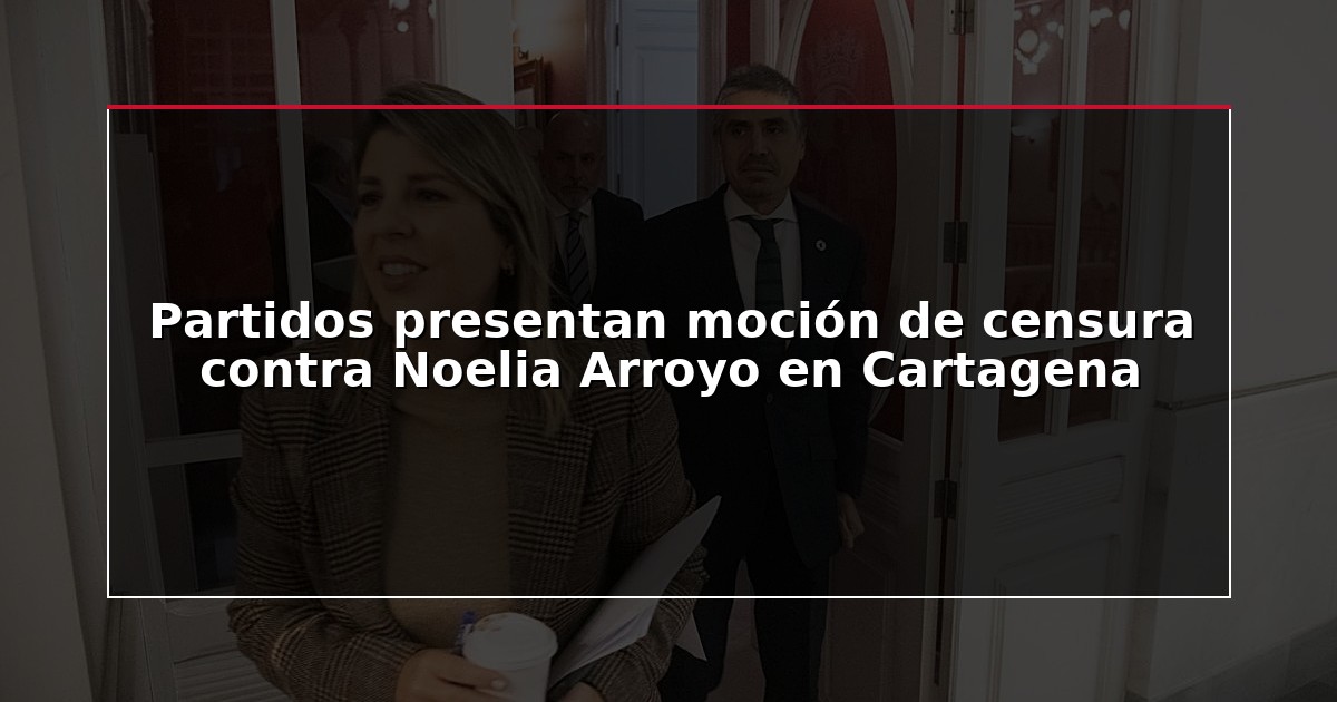 Partidos presentan moción de censura contra Noelia Arroyo en Cartagena