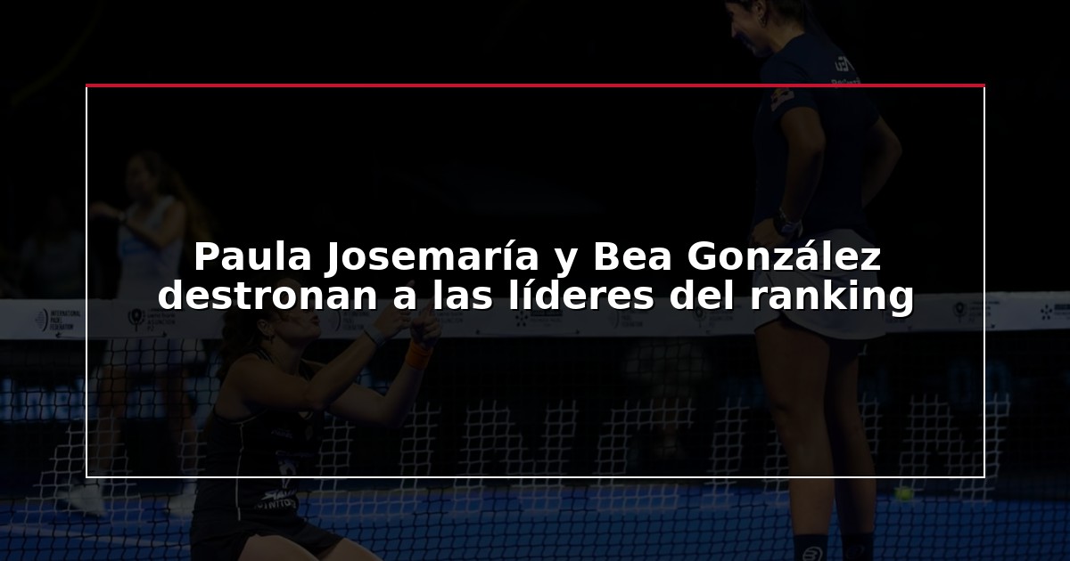 Paula Josemaría y Bea González destronan a las líderes del ranking