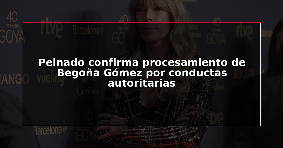 Peinado confirma procesamiento de Begoña Gómez por conductas autoritarias