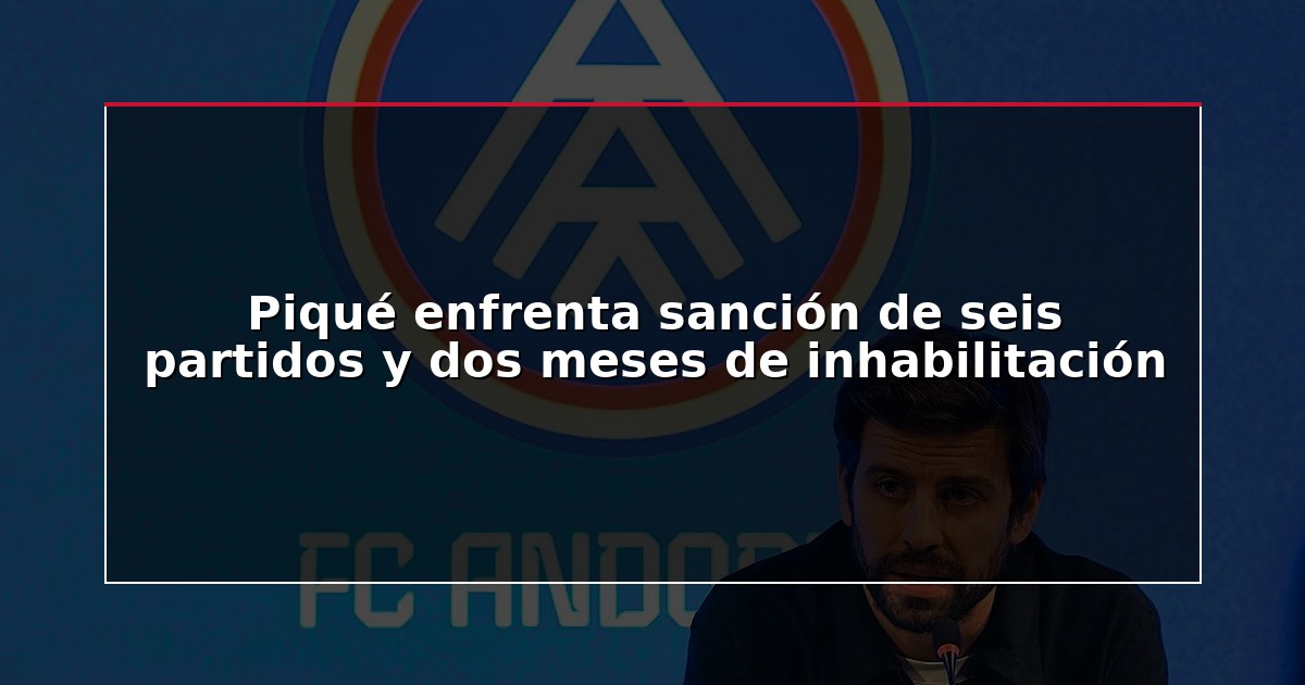 Piqué enfrenta sanción de seis partidos y dos meses de inhabilitación
