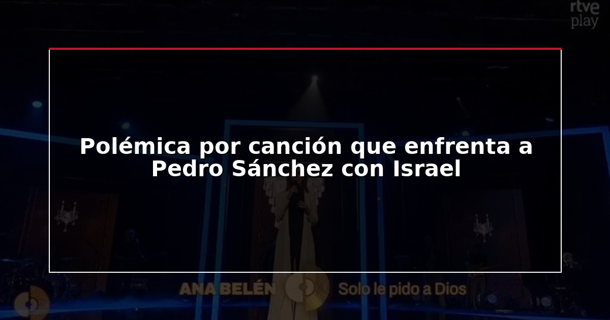 Polémica por canción que enfrenta a Pedro Sánchez con Israel